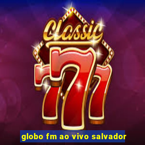 globo fm ao vivo salvador